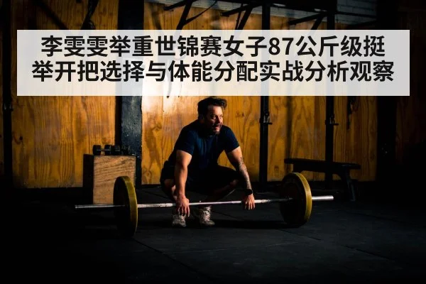 李雯雯举重世锦赛女子87公斤级挺举开把选择与体能分配实战分析观察