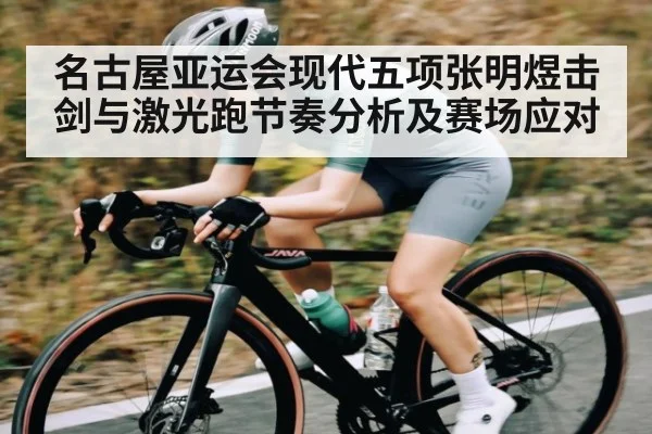 名古屋亚运会现代五项张明煜击剑与激光跑节奏分析及赛场应对