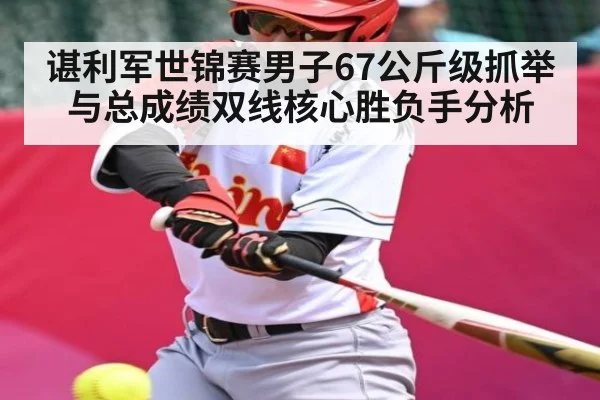 谌利军世锦赛男子67公斤级抓举与总成绩双线核心胜负手分析