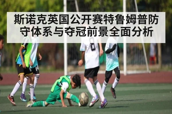 斯诺克英国公开赛特鲁姆普防守体系与夺冠前景全面分析