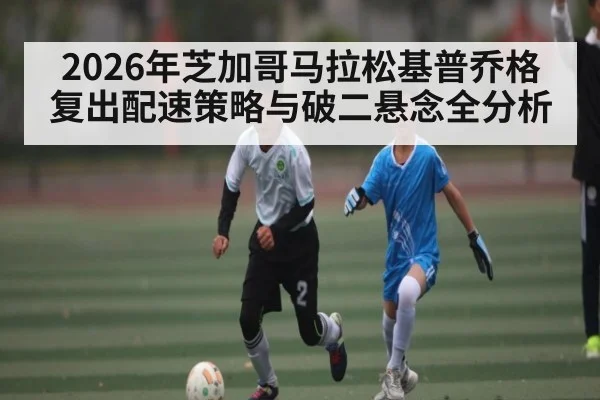 2026年芝加哥马拉松基普乔格复出配速策略与破二悬念全分析
